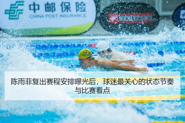 陈雨菲复出赛程安排曝光后，球迷最关心的状态节奏与比赛看点