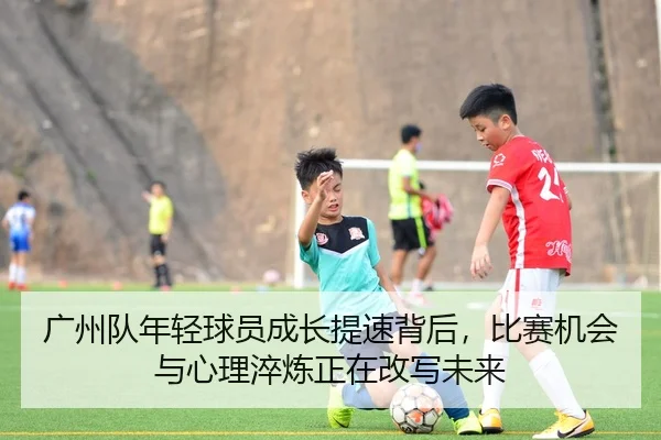 广州队年轻球员成长提速背后，比赛机会与心理淬炼正在改写未来