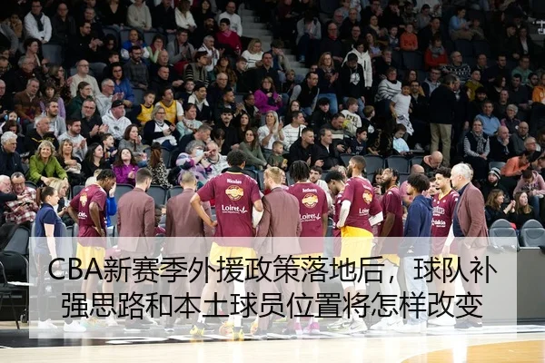 CBA新赛季外援政策落地后，球队补强思路和本土球员位置将怎样改变