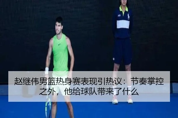 赵继伟男篮热身赛表现引热议：节奏掌控之外，他给球队带来了什么