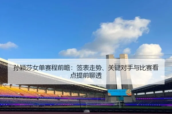 孙颖莎女单赛程前瞻：签表走势、关键对手与比赛看点提前聊透